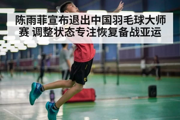 陈雨菲宣布退出中国羽毛球大师赛 调整状态专注恢复备战亚运