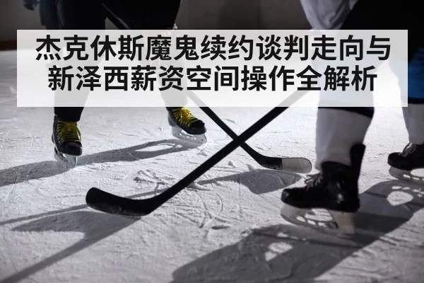 杰克休斯魔鬼续约谈判走向与新泽西薪资空间操作全解析