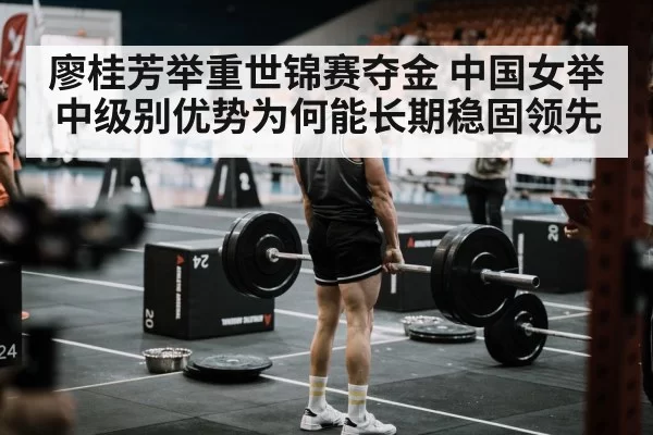 廖桂芳举重世锦赛夺金 中国女举中级别优势为何能长期稳固领先
