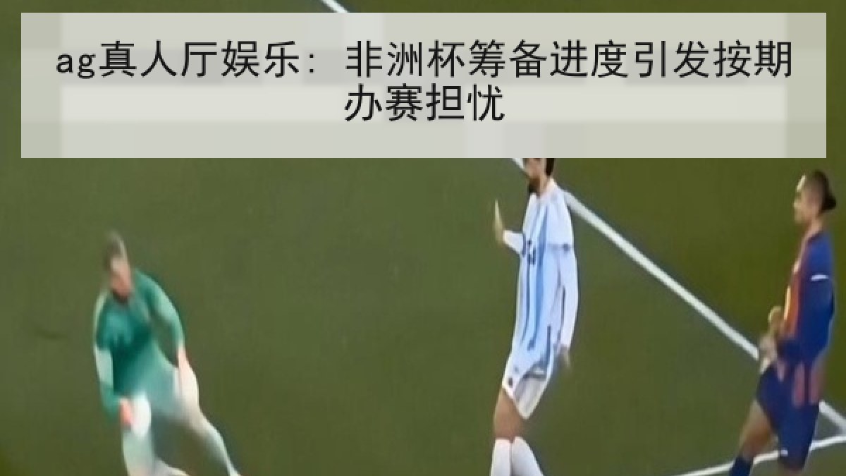 ag真人厅娱乐: 非洲杯筹备进度引发按期办赛担忧